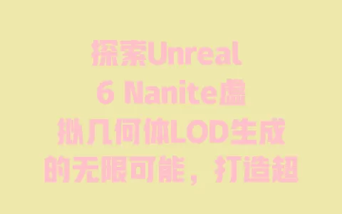 探索Unreal 6 Nanite虚拟几何体LOD生成的无限可能，打造超真实游戏世界 一
