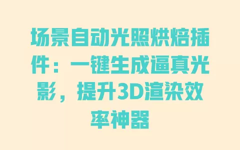 场景自动光照烘焙插件:一键生成逼真光影,提升3D渲染效率神器 一