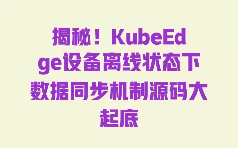 揭秘!KubeEdge设备离线状态下数据同步机制源码大起底 一