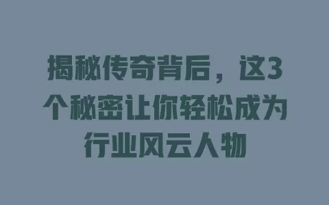 揭秘传奇背后，这3个秘密让你轻松成为行业风云人物 一