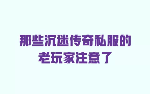 那些沉迷传奇私服的老玩家注意了 一