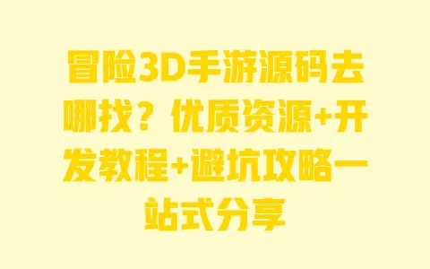 冒险3D手游源码去哪找?优质资源+开发教程+避坑攻略一站式分享 一