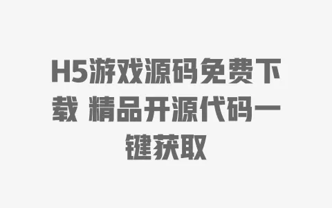 H5游戏源码免费下载 精品开源代码一键获取 一