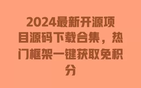 2024最新开源项目源码下载合集,热门框架一键获取免积分 一