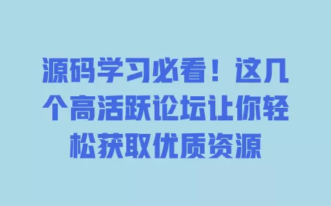 

源码学习必看！这几个高活跃论坛让你轻松获取优质资源 一