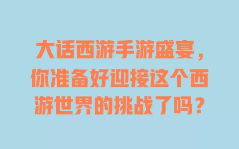 大话西游手游盛宴,你准备好迎接这个西游世界的挑战了吗? 一