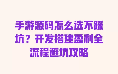 手游源码怎么选不踩坑?开发搭建盈利全流程避坑攻略 一