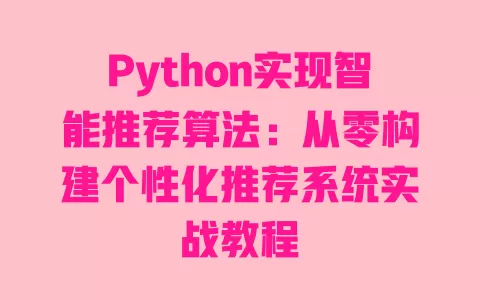 Python实现智能推荐算法:从零构建个性化推荐系统实战教程 一