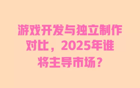 游戏开发与独立制作对比，2025年谁将主导市场？ 一