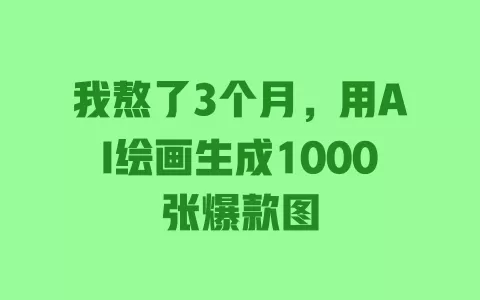 我熬了3个月，用AI绘画生成1000张爆款图 一