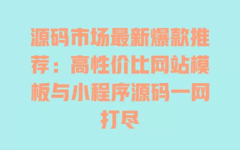 源码市场最新爆款推荐:高性价比网站模板与小程序源码一网打尽 一