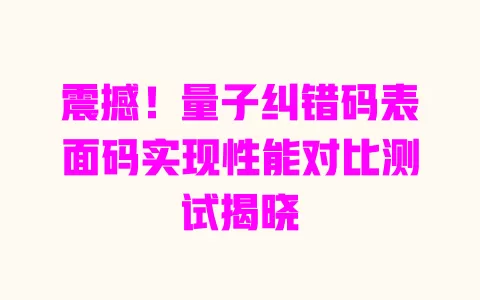 震撼!量子纠错码表面码实现性能对比测试揭晓 一