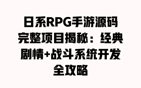 日系RPG手游源码完整项目揭秘:经典剧情+战斗系统开发全攻略 一