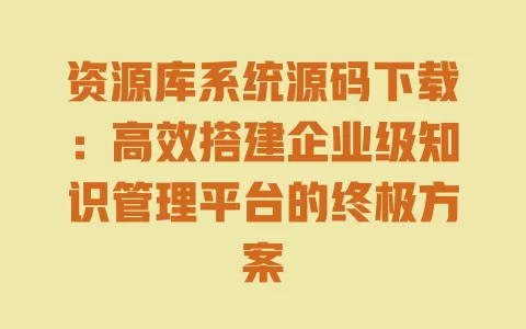 资源库系统源码下载:高效搭建企业级知识管理平台的终极方案 一