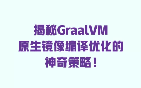 揭秘GraalVM原生镜像编译优化的神奇策略! 一