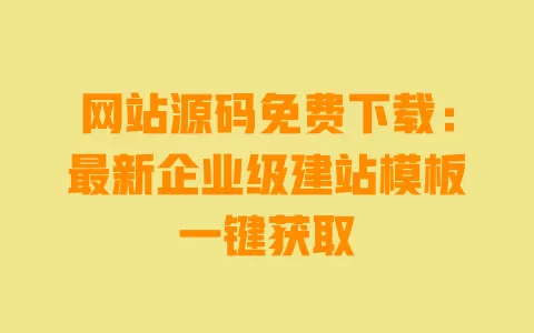 网站源码免费下载:最新企业级建站模板一键获取 一