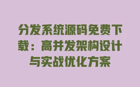 分发系统源码免费下载:高并发架构设计与实战优化方案 一