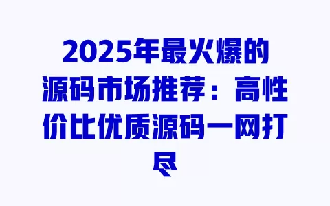 2025年最火爆的源码市场推荐:高性价比优质源码一网打尽 一