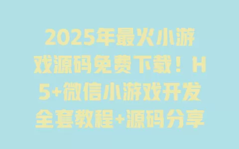 2025年最火小游戏源码免费下载!H5+微信小游戏开发全套教程+源码分享 一