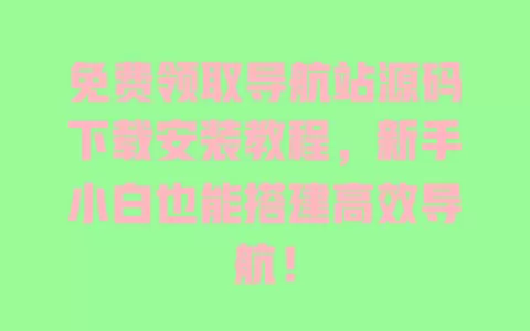 免费领取导航站源码下载安装教程,新手小白也能搭建高效导航! 一