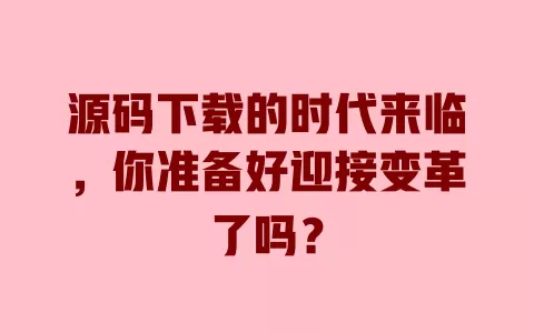 源码下载的时代来临,你准备好迎接变革了吗? 一