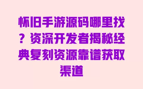 怀旧手游源码哪里找?资深开发者揭秘经典复刻资源靠谱获取渠道 一