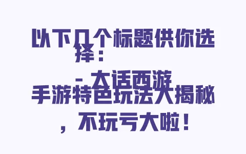 以下几个标题供你选择:
- 大话西游手游特色玩法大揭秘,不玩亏大啦! 一