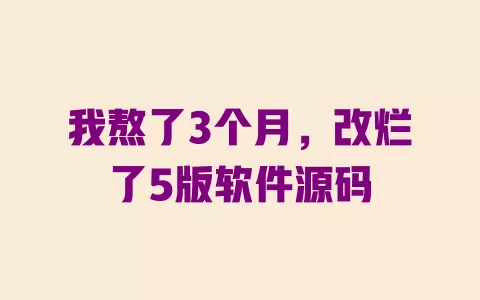 我熬了3个月，改烂了5版软件源码 一