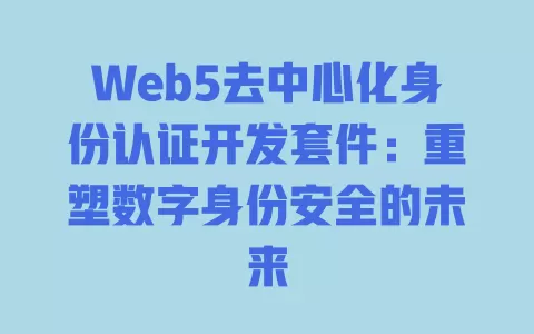 Web5去中心化身份认证开发套件:重塑数字身份安全的未来 一