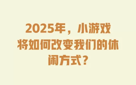 2025年,小游戏将如何改变我们的休闲方式? 一