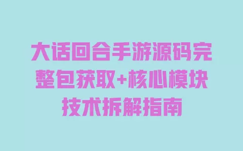 大话回合手游源码完整包获取+核心模块技术拆解指南 一