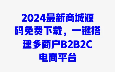 2024最新商城源码免费下载,一键搭建多商户B2B2C电商平台 一