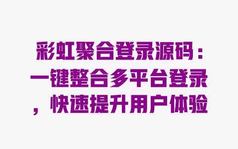 彩虹聚合登录源码:一键整合多平台登录,快速提升用户体验 一