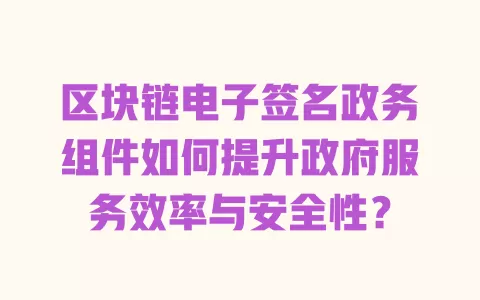区块链电子签名政务组件如何提升政府服务效率与安全性? 一
