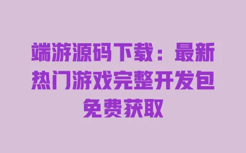 端游源码下载:最新热门游戏完整开发包免费获取 一