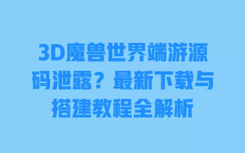 3D魔兽世界端游源码泄露?最新下载与搭建教程全解析 一