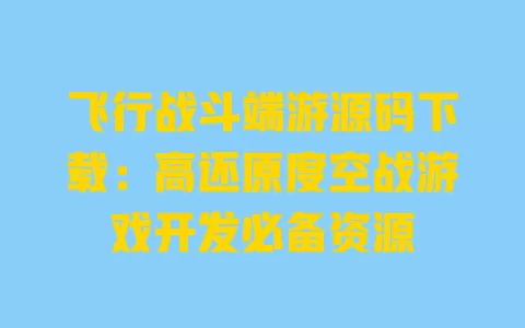 飞行战斗端游源码下载:高还原度空战游戏开发必备资源 一