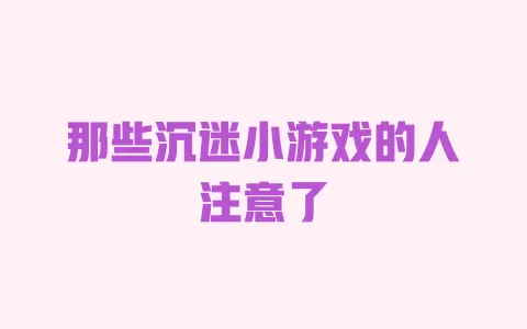 那些沉迷小游戏的人注意了 一