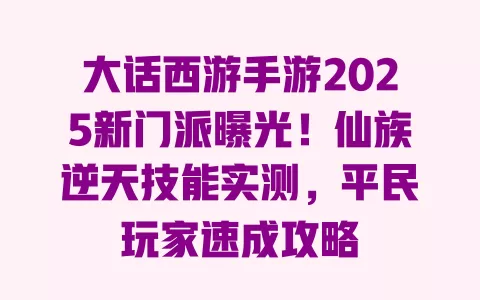 大话西游手游2025新门派曝光!仙族逆天技能实测,平民玩家速成攻略 一