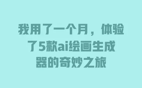 我用了一个月,体验了5款ai绘画生成器的奇妙之旅 一