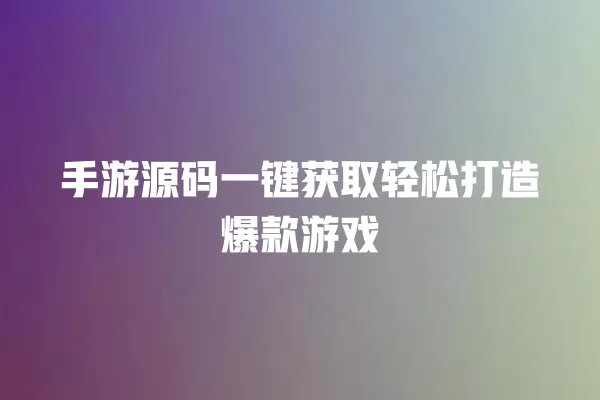 手游源码一键获取轻松打造爆款游戏 一