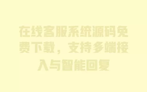 在线客服系统源码免费下载,支持多端接入与智能回复 一