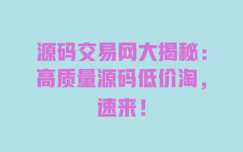 源码交易网大揭秘:高质量源码低价淘,速来! 一