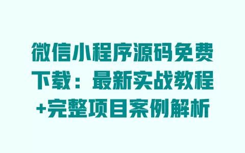 微信小程序源码免费下载:最新实战教程+完整项目案例解析 一