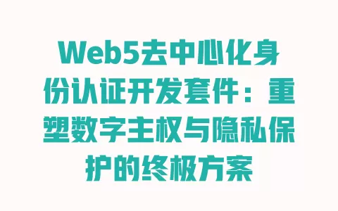 Web5去中心化身份认证开发套件:重塑数字主权与隐私保护的终极方案 一