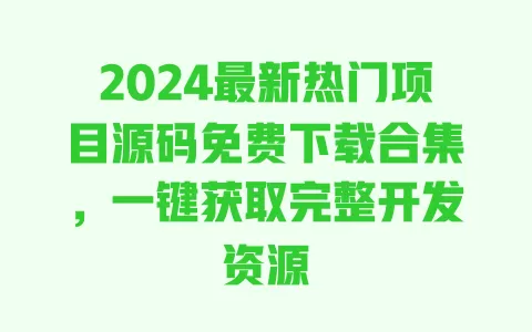 2024最新热门项目源码免费下载合集,一键获取完整开发资源 一