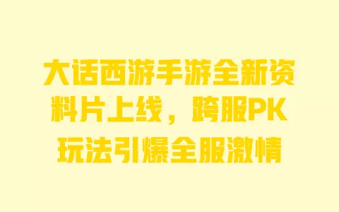 大话西游手游全新资料片上线,跨服PK玩法引爆全服激情 一