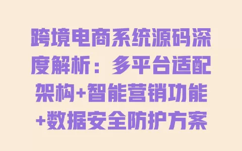 跨境电商系统源码深度解析:多平台适配架构+智能营销功能+数据安全防护方案详解 一