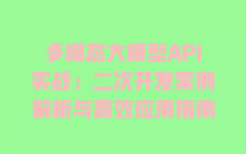 多模态大模型API实战:二次开发案例解析与高效应用指南 一
