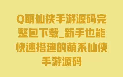 Q萌仙侠手游源码完整包下载_新手也能快速搭建的萌系仙侠手游源码 一